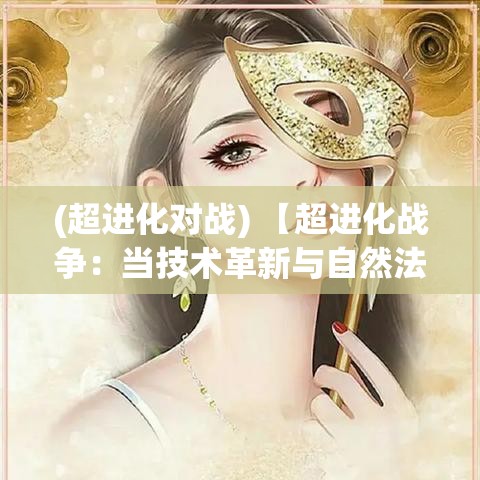 (超进化对战) 【超进化战争：当技术革新与自然法则相碰撞】模拟未来战场，探索进化与科技争锋的末日序章。